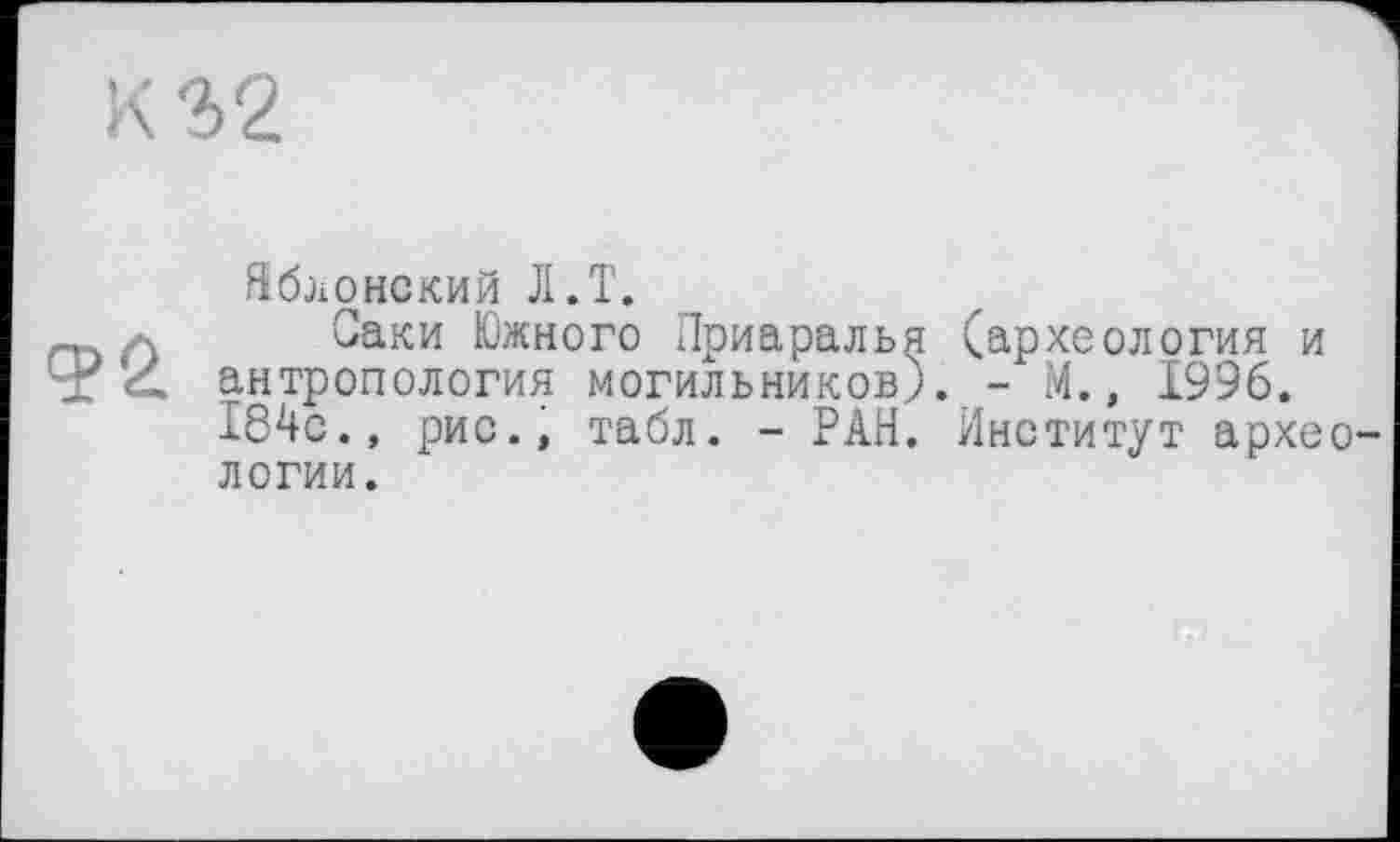 ﻿
Яблонский JI.T.
Саки Южного Приаралья (археология и антропология могильников). - М., 1996. 184с., рис., табл. - РАН. Институт археологии.